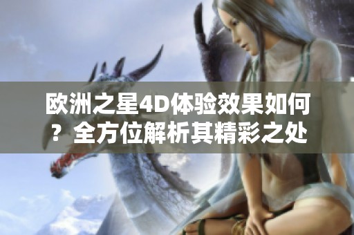 欧洲之星4D体验效果如何？全方位解析其精彩之处
