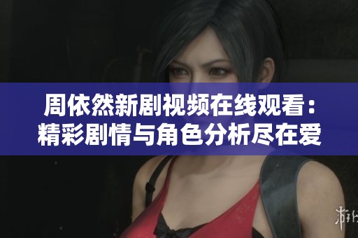 周依然新剧视频在线观看：精彩剧情与角色分析尽在爱奇艺