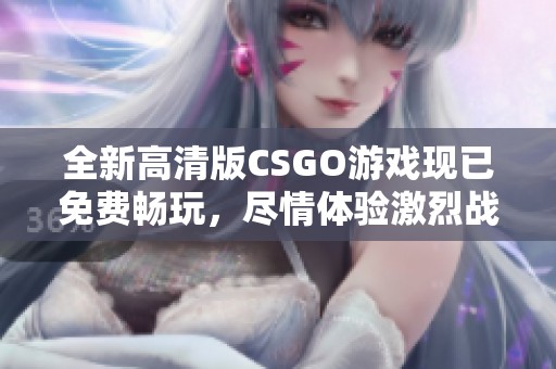 全新高清版CSGO游戏现已免费畅玩，尽情体验激烈战斗！