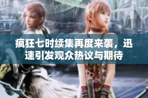 疯狂七时续集再度来袭，迅速引发观众热议与期待
