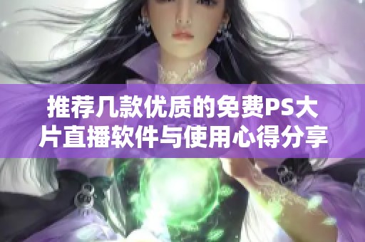 推荐几款优质的免费PS大片直播软件与使用心得分享