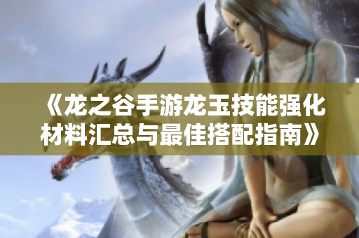 《龙之谷手游龙玉技能强化材料汇总与最佳搭配指南》