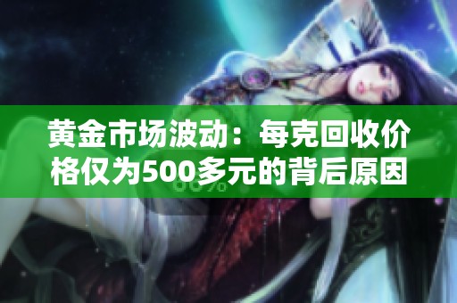 黄金市场波动：每克回收价格仅为500多元的背后原因分析