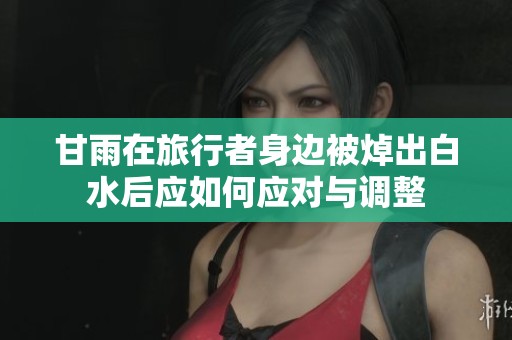 甘雨在旅行者身边被焯出白水后应如何应对与调整