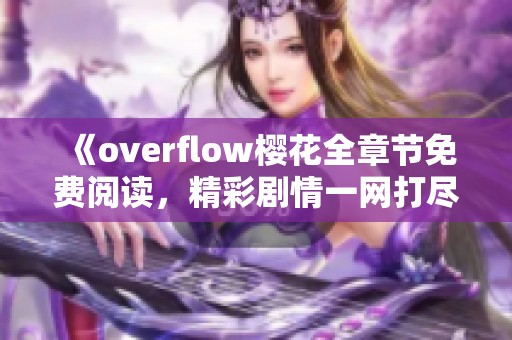 《overflow樱花全章节免费阅读，精彩剧情一网打尽》