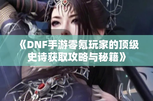 《DNF手游零氪玩家的顶级史诗获取攻略与秘籍》