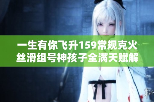 一生有你飞升159常规克火丝滑组号神孩子全满天赋解析