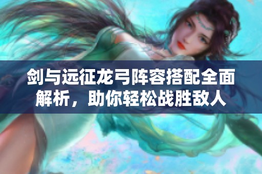 剑与远征龙弓阵容搭配全面解析，助你轻松战胜敌人