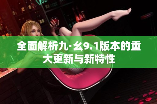 全面解析九·幺9.1版本的重大更新与新特性