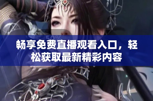 畅享免费直播观看入口，轻松获取最新精彩内容