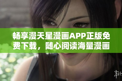 畅享漫天星漫画APP正版免费下载，随心阅读海量漫画资源