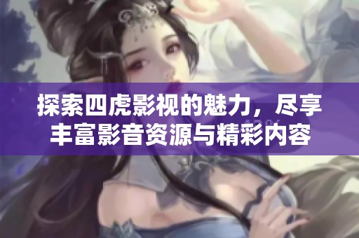 探索四虎影视的魅力，尽享丰富影音资源与精彩内容