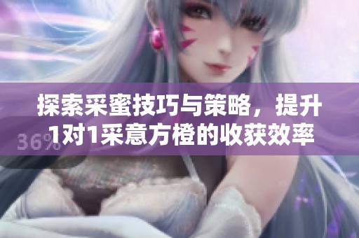 探索采蜜技巧与策略，提升1对1采意方橙的收获效率