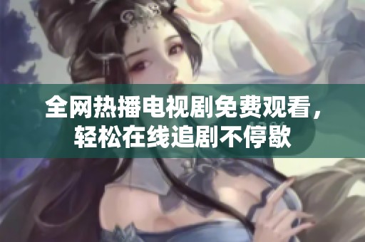 全网热播电视剧免费观看，轻松在线追剧不停歇