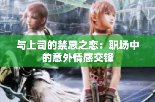 与上司的禁忌之恋：职场中的意外情感交锋