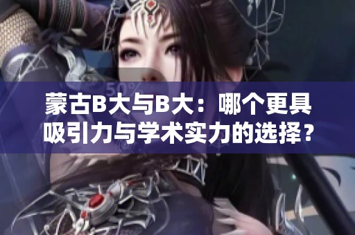蒙古B大与B大：哪个更具吸引力与学术实力的选择？