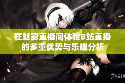 在魅影直播间体验B站直播的多重优势与乐趣分析