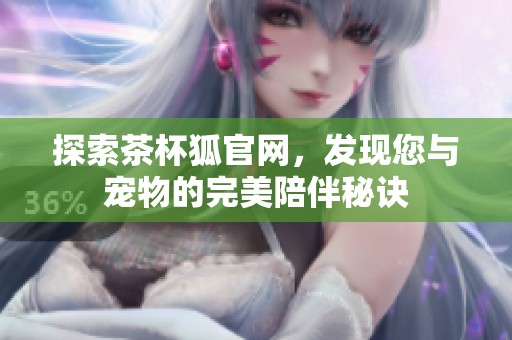 探索茶杯狐官网，发现您与宠物的完美陪伴秘诀