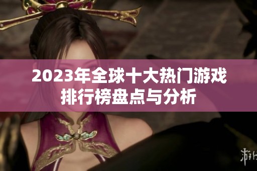 2023年全球十大热门游戏排行榜盘点与分析