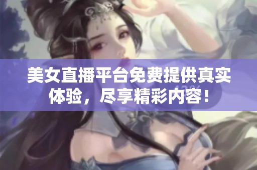 美女直播平台免费提供真实体验，尽享精彩内容！