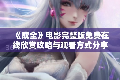 《成全》电影完整版免费在线欣赏攻略与观看方式分享