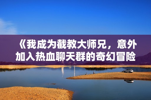 《我成为截教大师兄，意外加入热血聊天群的奇幻冒险》