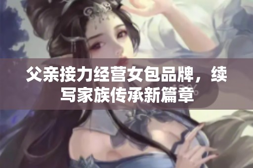 父亲接力经营女包品牌，续写家族传承新篇章