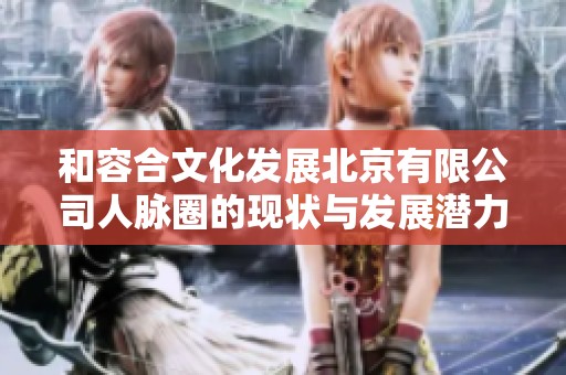 和容合文化发展北京有限公司人脉圈的现状与发展潜力分析