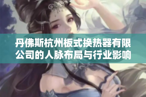 丹佛斯杭州板式换热器有限公司的人脉布局与行业影响力分析