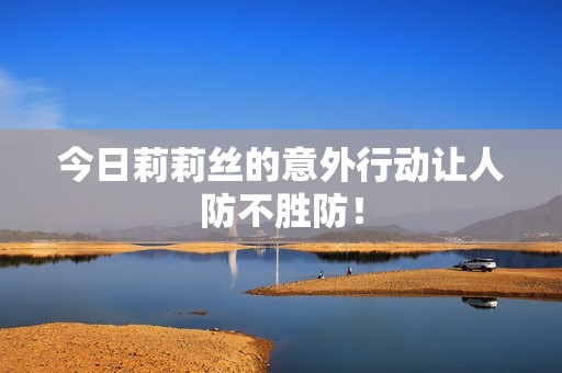 今日莉莉丝的意外行动让人防不胜防！