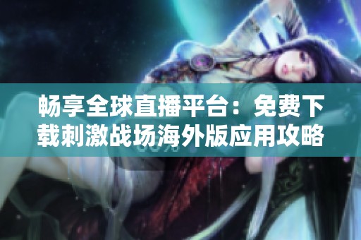 畅享全球直播平台：免费下载刺激战场海外版应用攻略