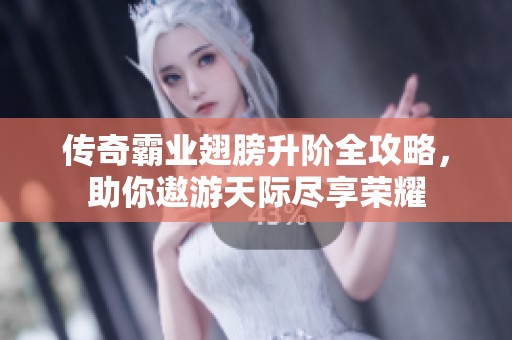 传奇霸业翅膀升阶全攻略，助你遨游天际尽享荣耀