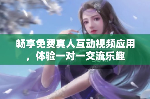 畅享免费真人互动视频应用，体验一对一交流乐趣