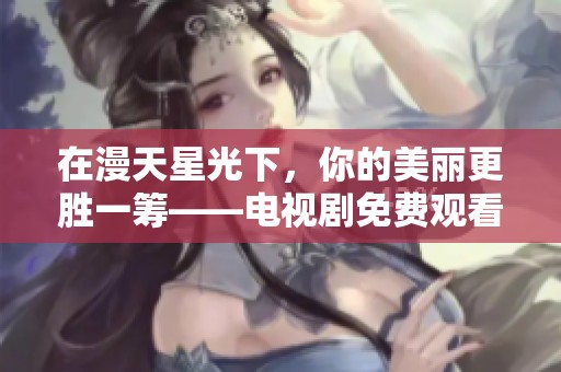 在漫天星光下，你的美丽更胜一筹——电视剧免费观看攻略
