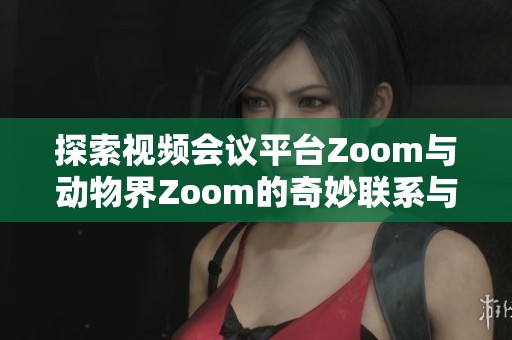 探索视频会议平台Zoom与动物界Zoom的奇妙联系与区别