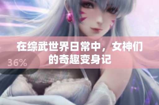 在综武世界日常中，女神们的奇趣变身记