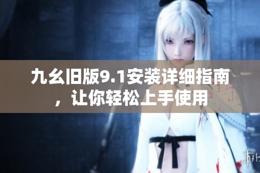 九幺旧版9.1安装详细指南，让你轻松上手使用