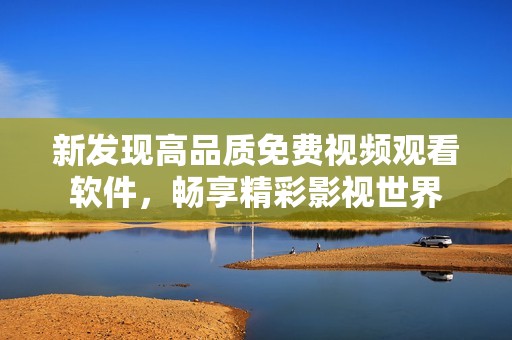 新发现高品质免费视频观看软件，畅享精彩影视世界