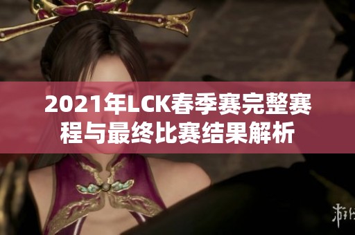 2021年LCK春季赛完整赛程与最终比赛结果解析
