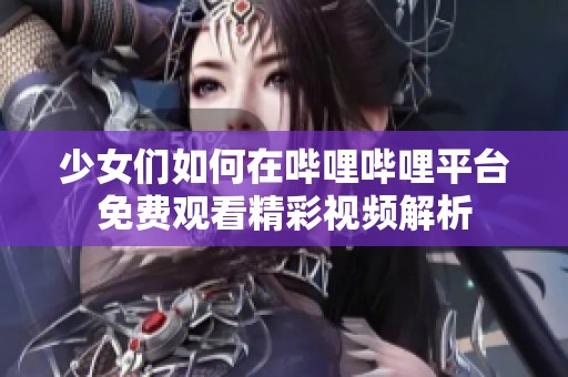 少女们如何在哔哩哔哩平台免费观看精彩视频解析