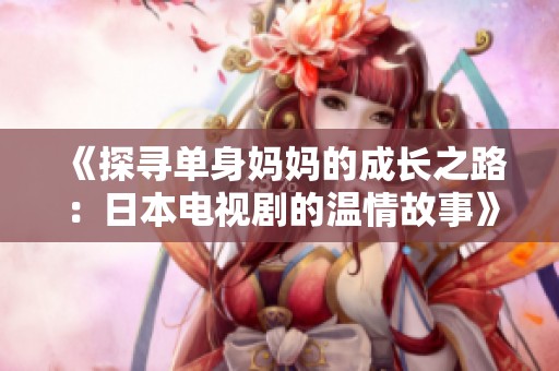 《探寻单身妈妈的成长之路：日本电视剧的温情故事》
