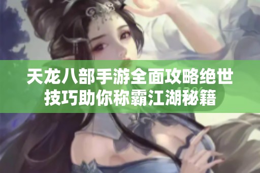 天龙八部手游全面攻略绝世技巧助你称霸江湖秘籍