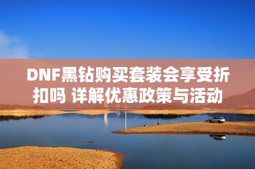 DNF黑钻购买套装会享受折扣吗 详解优惠政策与活动