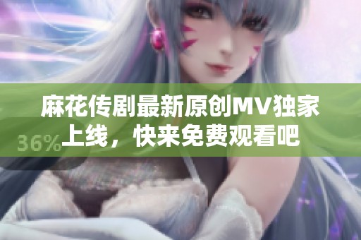 麻花传剧最新原创MV独家上线，快来免费观看吧