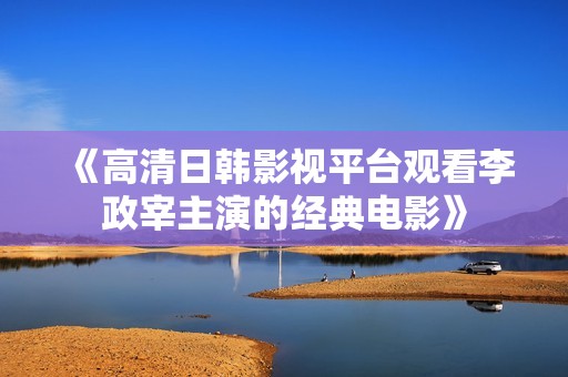 《高清日韩影视平台观看李政宰主演的经典电影》