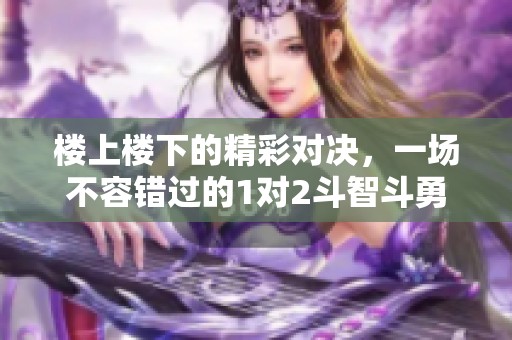 楼上楼下的精彩对决，一场不容错过的1对2斗智斗勇之战