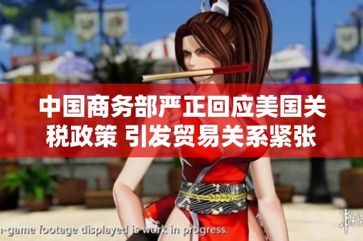 中国商务部严正回应美国关税政策 引发贸易关系紧张局势
