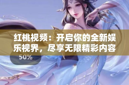红桃视频：开启你的全新娱乐视界，尽享无限精彩内容