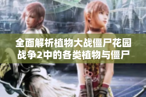 全面解析植物大战僵尸花园战争2中的各类植物与僵尸角色