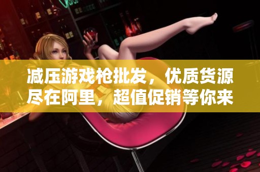 减压游戏枪批发，优质货源尽在阿里，超值促销等你来选